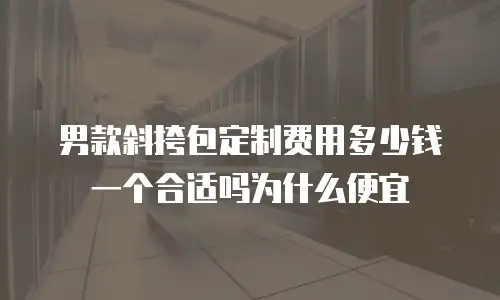 男款斜挎包定制费用多少钱一个合适吗为什么便宜
