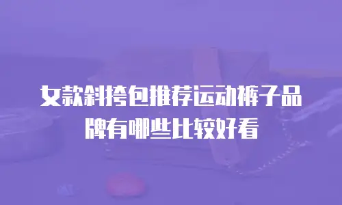 女款斜挎包推荐运动裤子品牌有哪些比较好看