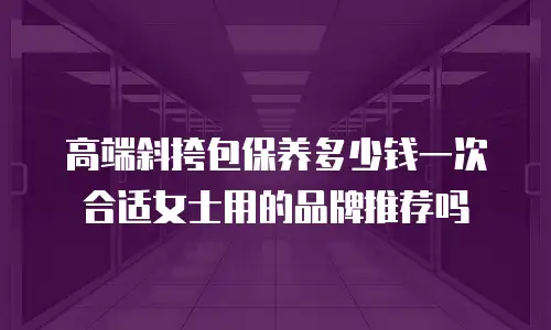 高端斜挎包保养多少钱一次合适女士用的品牌推荐吗