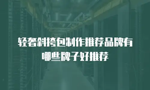 轻奢斜挎包制作推荐品牌有哪些牌子好推荐