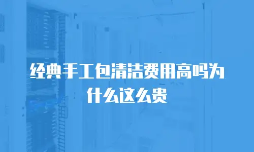 经典手工包清洁费用高吗为什么这么贵