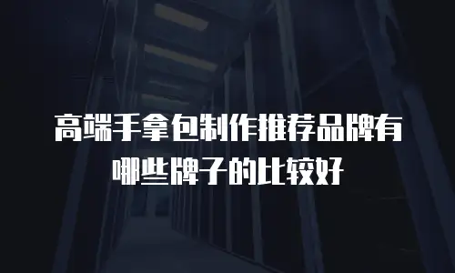 高端手拿包制作推荐品牌有哪些牌子的比较好