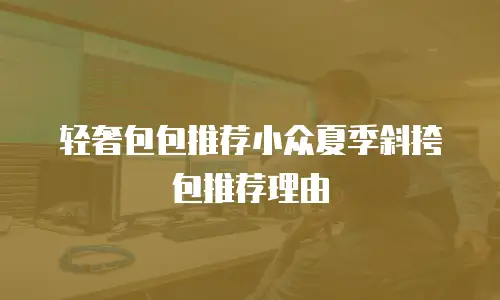 轻奢包包推荐小众夏季斜挎包推荐理由
