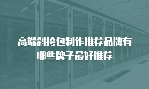 高端斜挎包制作推荐品牌有哪些牌子最好推荐