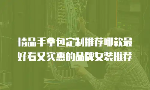 精品手拿包定制推荐哪款最好看又实惠的品牌女装推荐