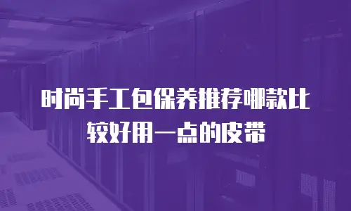 时尚手工包保养推荐哪款比较好用一点的皮带