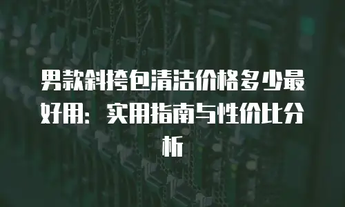 男款斜挎包清洁价格多少最好用：实用指南与性价比分析