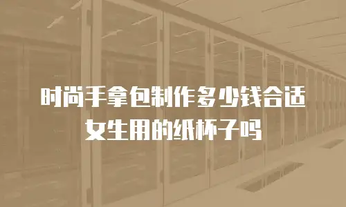 时尚手拿包制作多少钱合适女生用的纸杯子吗