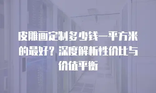 皮雕画定制多少钱一平方米的最好？深度解析性价比与价值平衡