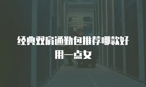 经典双肩通勤包推荐哪款好用一点女