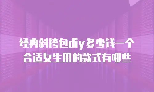 经典斜挎包diy多少钱一个合适女生用的款式有哪些
