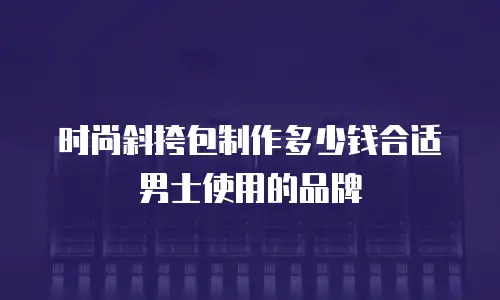 时尚斜挎包制作多少钱合适男士使用的品牌