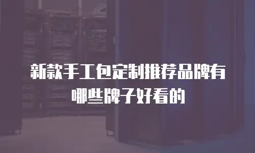 新款手工包定制推荐品牌有哪些牌子好看的
