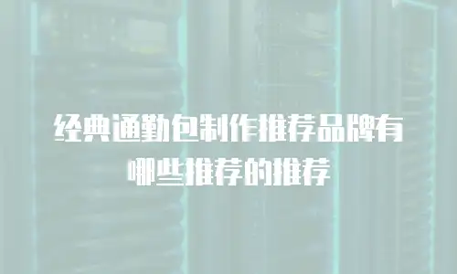 经典通勤包制作推荐品牌有哪些推荐的推荐