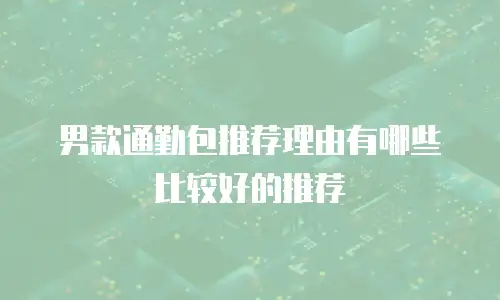 男款通勤包推荐理由有哪些比较好的推荐