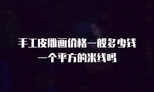手工皮雕画价格一般多少钱一个平方的米线吗