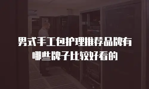 男式手工包护理推荐品牌有哪些牌子比较好看的
