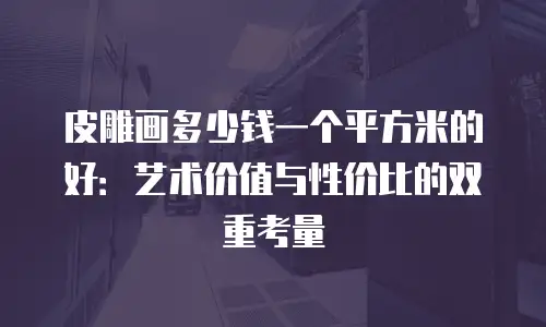 皮雕画多少钱一个平方米的好：艺术价值与性价比的双重考量