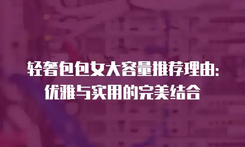 轻奢包包女大容量推荐理由：优雅与实用的完美结合