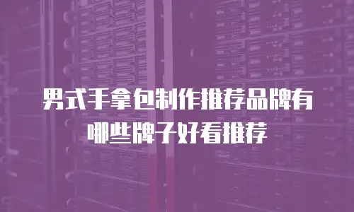 男式手拿包制作推荐品牌有哪些牌子好看推荐