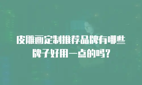 皮雕画定制推荐品牌有哪些牌子好用一点的吗？