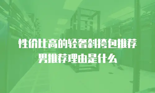 性价比高的轻奢斜挎包推荐男推荐理由是什么