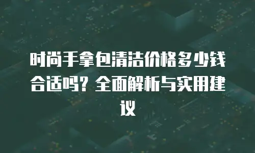 时尚手拿包清洁价格多少钱合适吗？全面解析与实用建议
