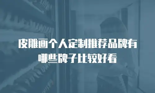 皮雕画个人定制推荐品牌有哪些牌子比较好看