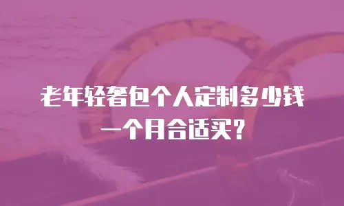 老年轻奢包个人定制多少钱一个月合适买？