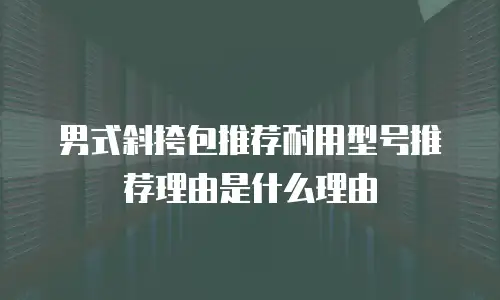 男式斜挎包推荐耐用型号推荐理由是什么理由