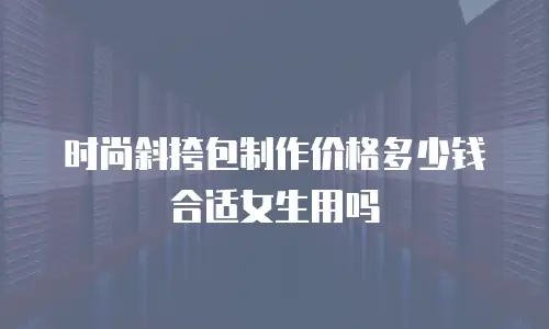 时尚斜挎包制作价格多少钱合适女生用吗