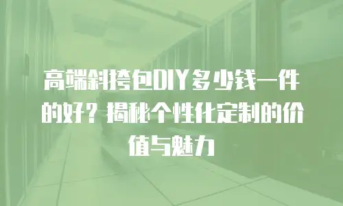 高端斜挎包DIY多少钱一件的好？揭秘个性化定制的价值与魅力