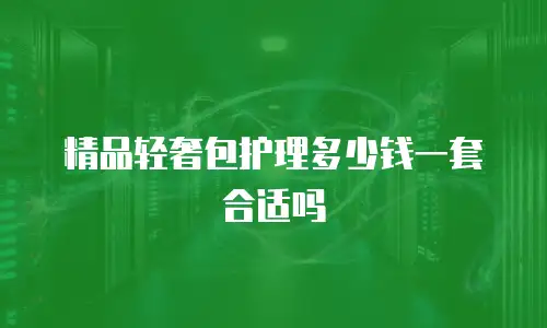 精品轻奢包护理多少钱一套合适吗
