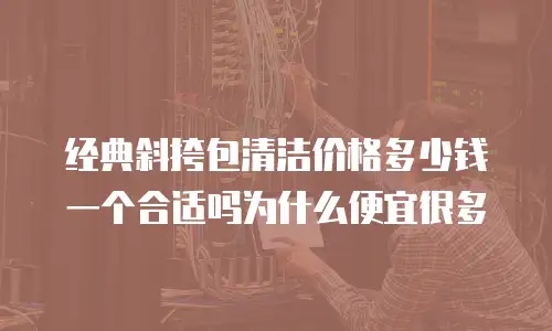 经典斜挎包清洁价格多少钱一个合适吗为什么便宜很多