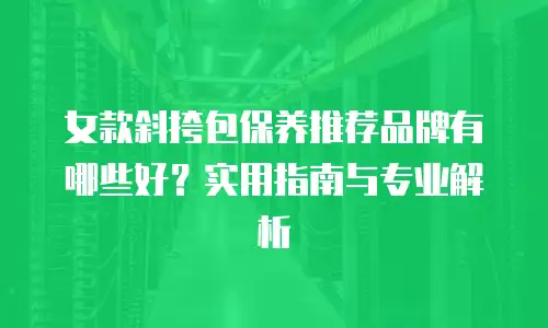 女款斜挎包保养推荐品牌有哪些好？实用指南与专业解析