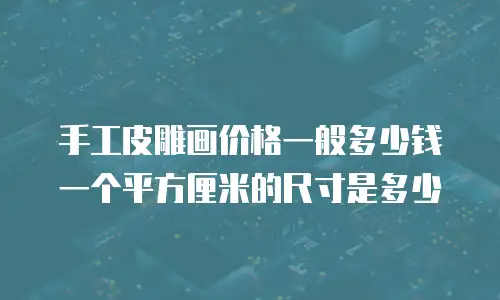 手工皮雕画价格一般多少钱一个平方厘米的尺寸是多少