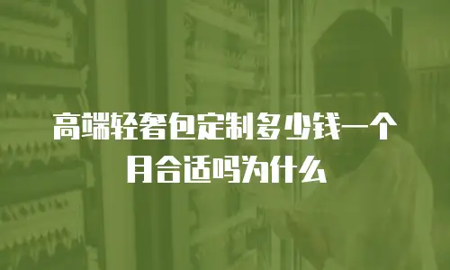 高端轻奢包定制多少钱一个月合适吗为什么