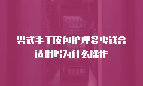 男式手工皮包护理多少钱合适用吗为什么操作