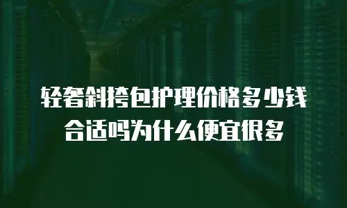 轻奢斜挎包护理价格多少钱合适吗为什么便宜很多