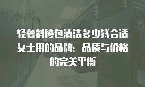 轻奢斜挎包清洁多少钱合适女士用的品牌：品质与价格的完美平衡