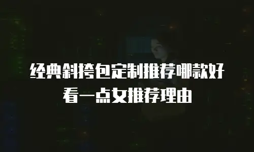 经典斜挎包定制推荐哪款好看一点女推荐理由