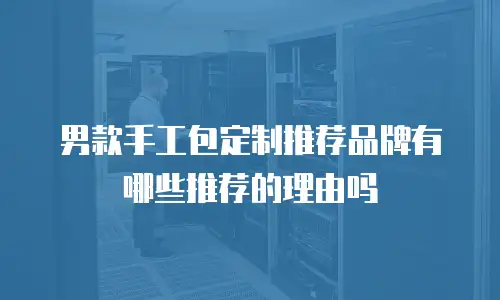 男款手工包定制推荐品牌有哪些推荐的理由吗