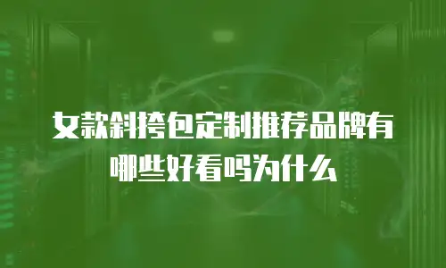 女款斜挎包定制推荐品牌有哪些好看吗为什么