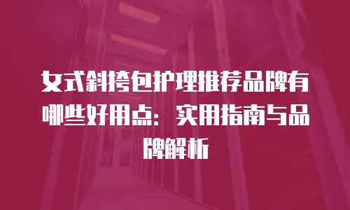 女式斜挎包护理推荐品牌有哪些好用点：实用指南与品牌解析