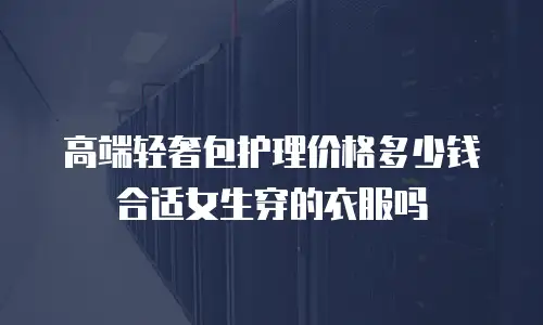高端轻奢包护理价格多少钱合适女生穿的衣服吗