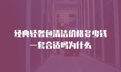 经典轻奢包清洁价格多少钱一套合适吗为什么
