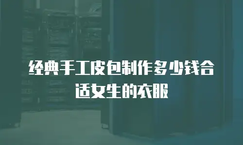经典手工皮包制作多少钱合适女生的衣服