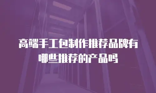 高端手工包制作推荐品牌有哪些推荐的产品吗
