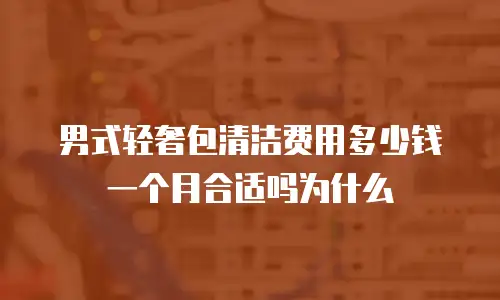 男式轻奢包清洁费用多少钱一个月合适吗为什么