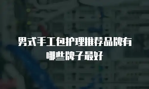 男式手工包护理推荐品牌有哪些牌子最好